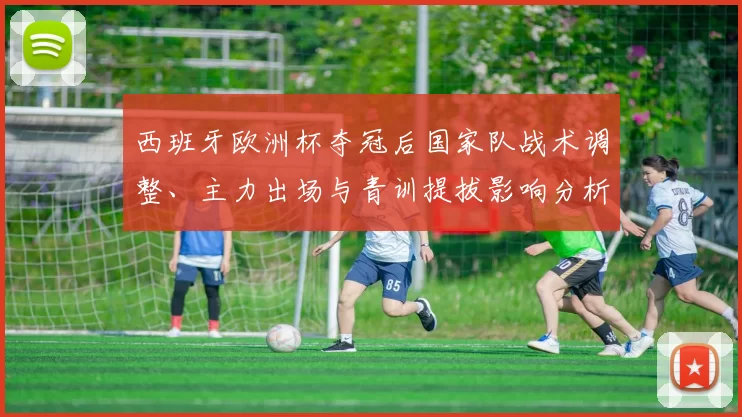 西班牙欧洲杯夺冠后国家队战术调整、主力出场与青训提拔影响分析