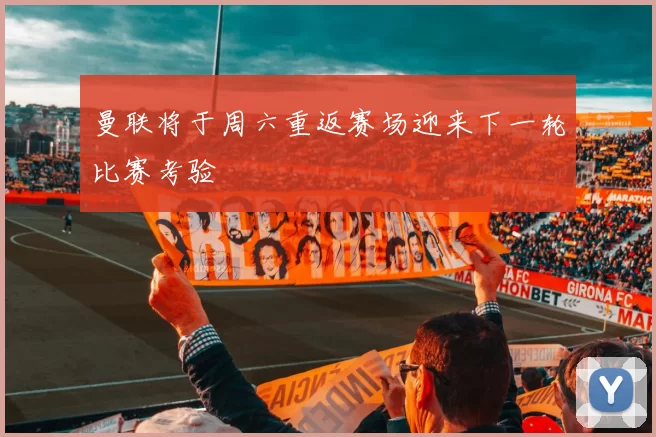 曼联将于周六重返赛场迎来下一轮比赛考验