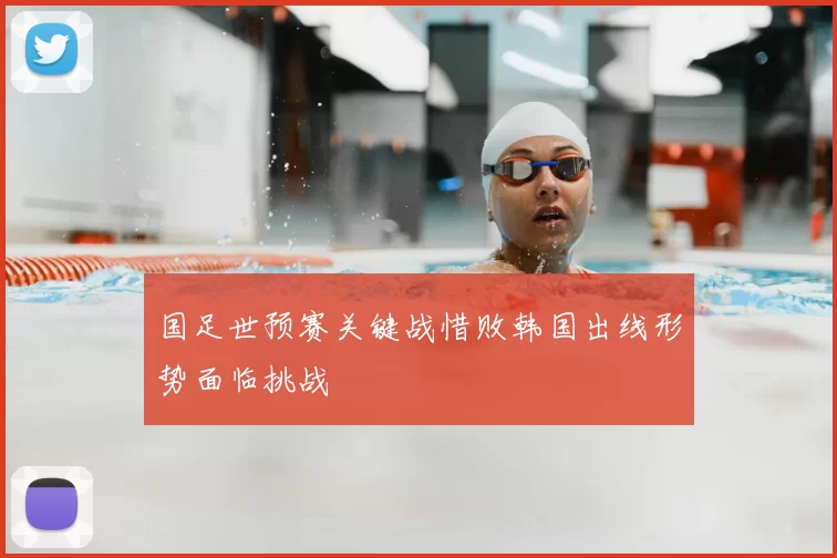 国足世预赛关键战惜败韩国出线形势面临挑战