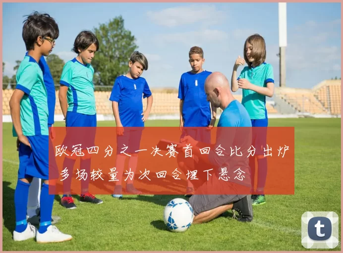 欧冠四分之一决赛首回合比分出炉 多场较量为次回合埋下悬念