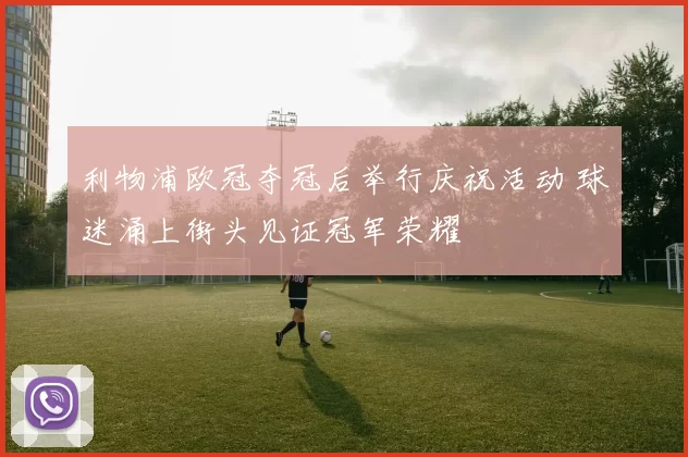 利物浦欧冠夺冠后举行庆祝活动 球迷涌上街头见证冠军荣耀