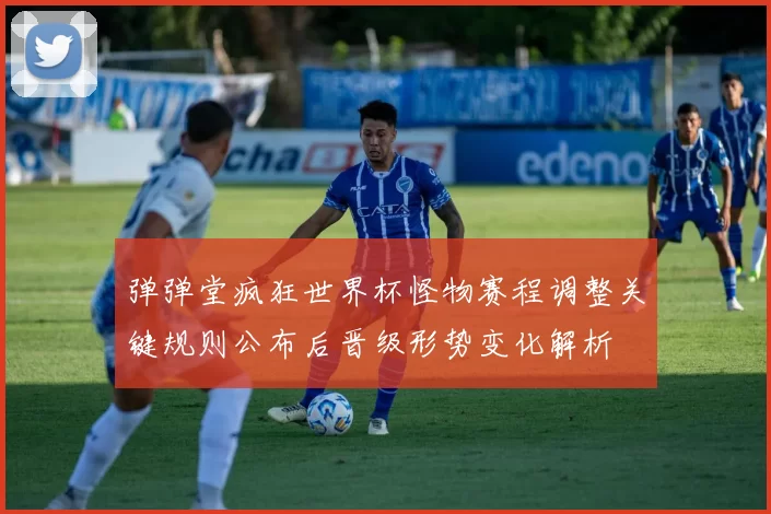 弹弹堂疯狂世界杯怪物赛程调整关键规则公布后晋级形势变化解析