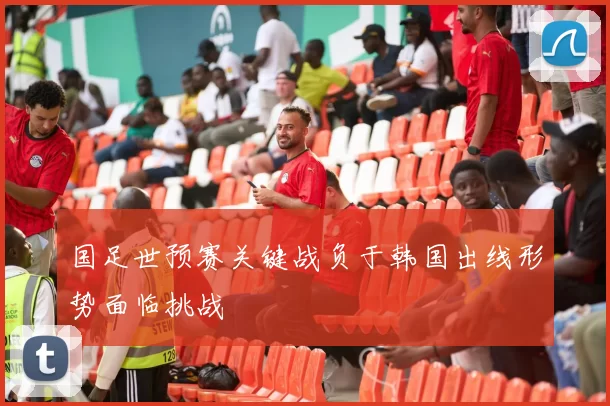 国足世预赛关键战负于韩国出线形势面临挑战