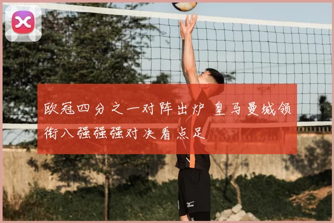 欧冠四分之一对阵出炉 皇马曼城领衔八强强强对决看点足