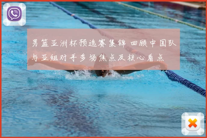 男篮亚洲杯预选赛集锦 回顾中国队与亚组对手多场焦点及核心看点