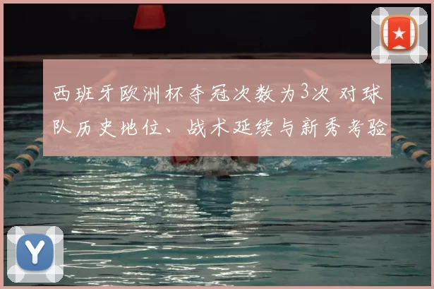 西班牙欧洲杯夺冠次数为3次 对球队历史地位、战术延续与新秀考验