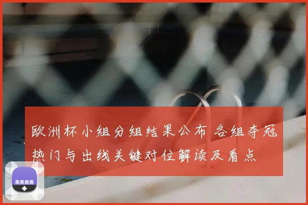 欧洲杯小组分组结果公布 各组夺冠热门与出线关键对位解读及看点