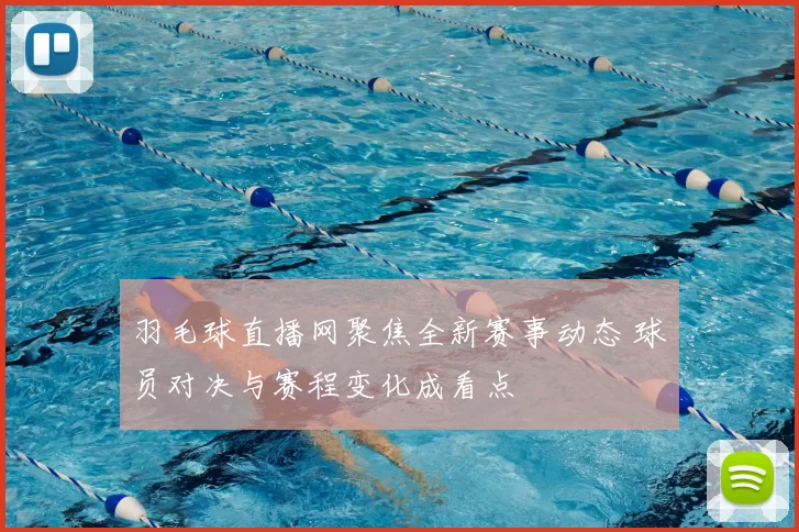 羽毛球直播网聚焦全新赛事动态 球员对决与赛程变化成看点