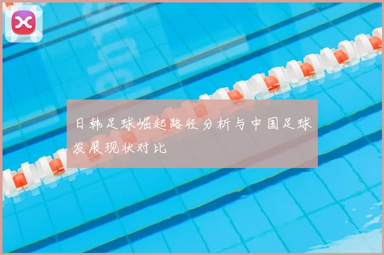 日韩足球崛起路径分析与中国足球发展现状对比