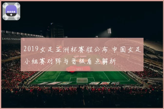 2019女足亚洲杯赛程公布 中国女足小组赛对阵与晋级看点解析