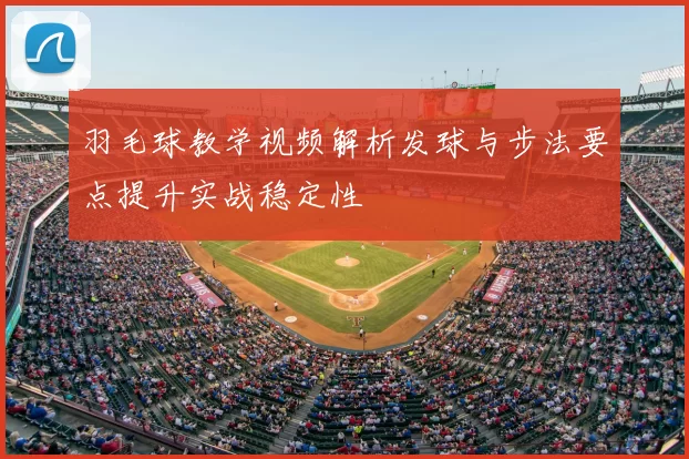 羽毛球教学视频解析发球与步法要点提升实战稳定性