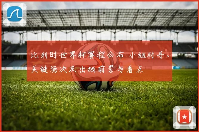 比利时世界杯赛程公布 小组对手、关键场次及出线前景与看点