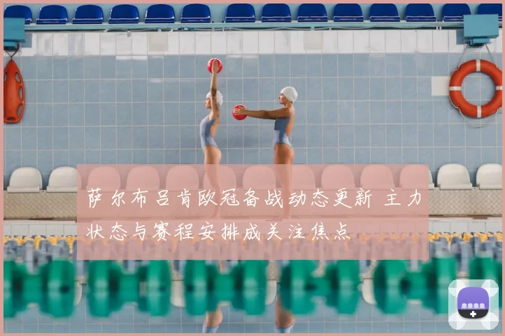 萨尔布吕肯欧冠备战动态更新 主力状态与赛程安排成关注焦点