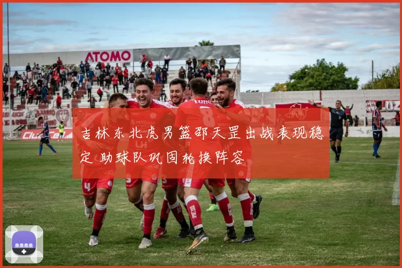 吉林东北虎男篮邵天罡出战表现稳定 助球队巩固轮换阵容