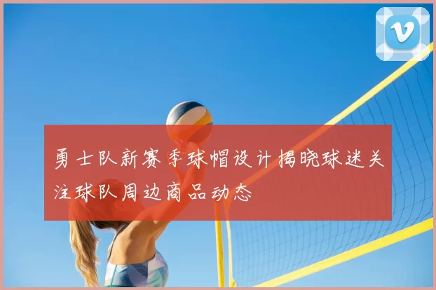 勇士队新赛季球帽设计揭晓球迷关注球队周边商品动态