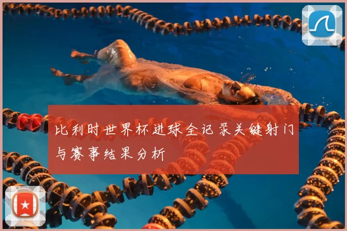 比利时世界杯进球全记录关键射门与赛事结果分析