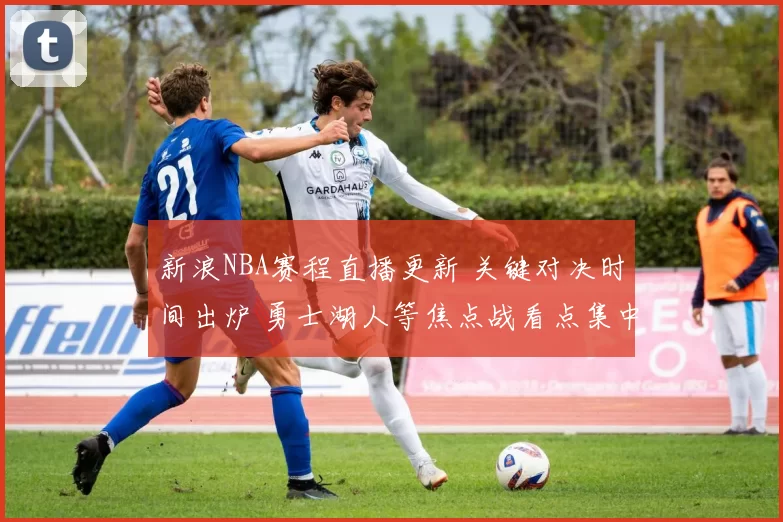 新浪NBA赛程直播更新 关键对决时间出炉 勇士湖人等焦点战看点集中