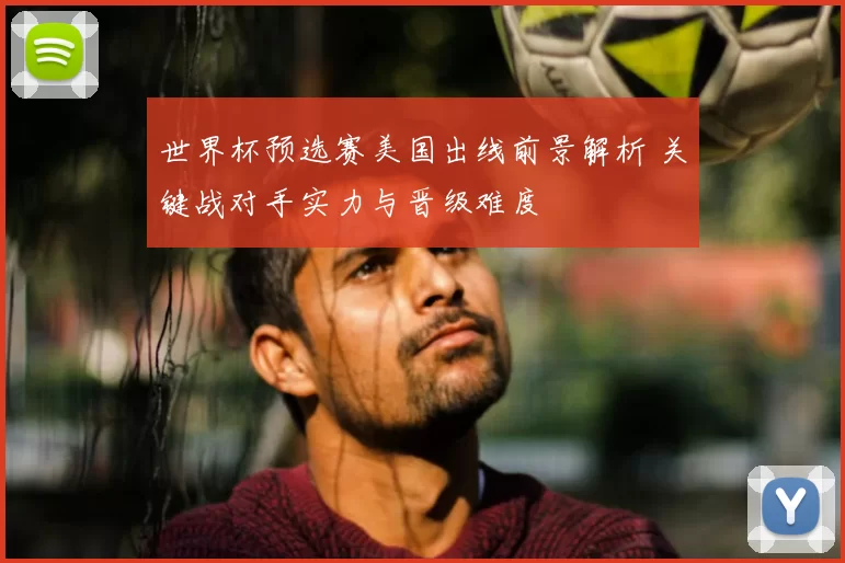世界杯预选赛美国出线前景解析 关键战对手实力与晋级难度