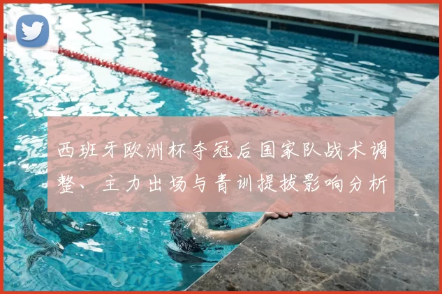 西班牙欧洲杯夺冠后国家队战术调整、主力出场与青训提拔影响分析