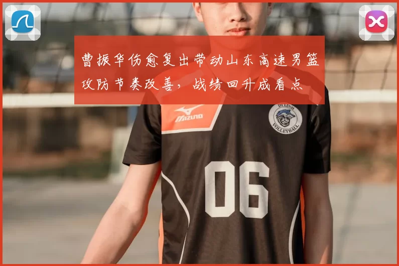 曹振华伤愈复出带动山东高速男篮攻防节奏改善，战绩回升成看点