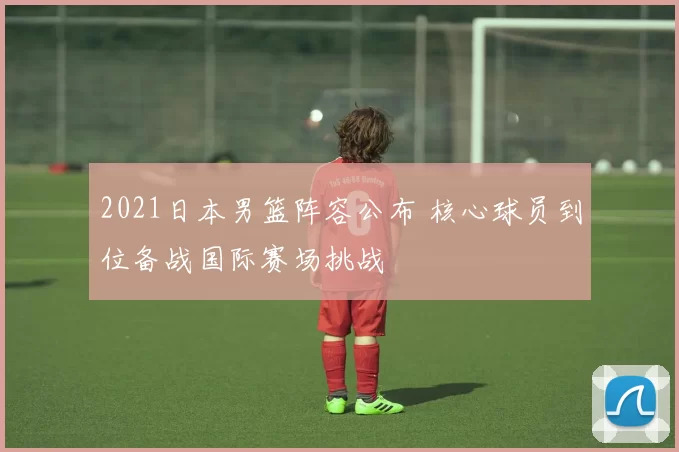 2021日本男篮阵容公布 核心球员到位备战国际赛场挑战