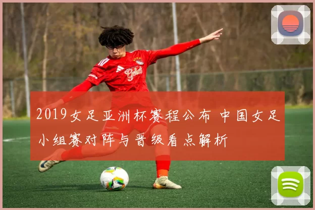 2019女足亚洲杯赛程公布 中国女足小组赛对阵与晋级看点解析