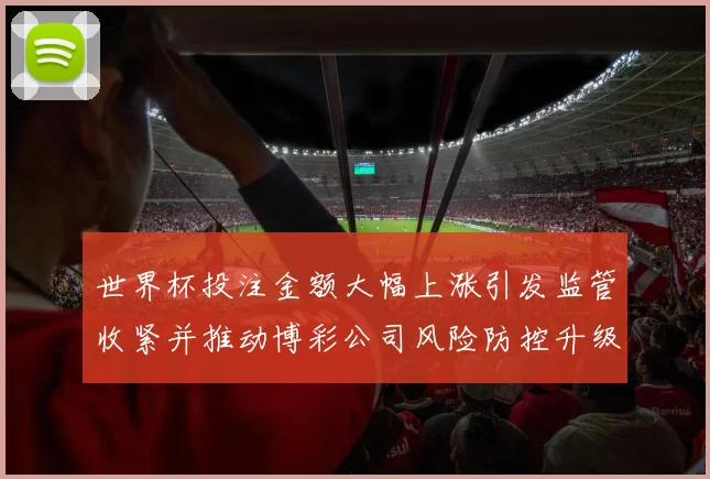 世界杯投注金额大幅上涨引发监管收紧并推动博彩公司风险防控升级