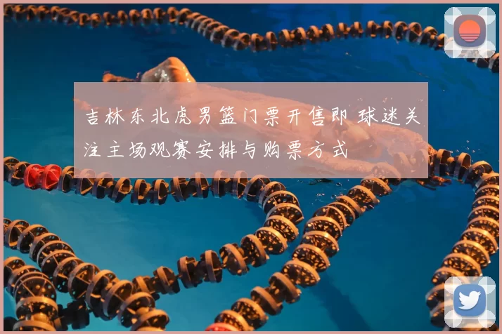 吉林东北虎男篮门票开售即 球迷关注主场观赛安排与购票方式