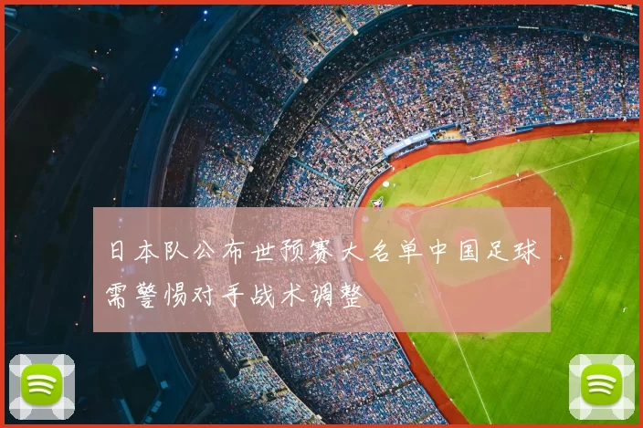 日本队公布世预赛大名单中国足球需警惕对手战术调整