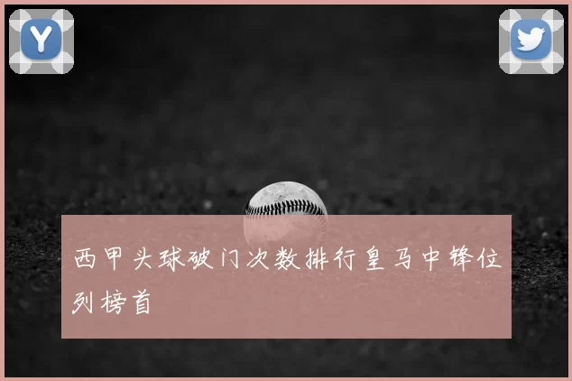 西甲头球破门次数排行皇马中锋位列榜首