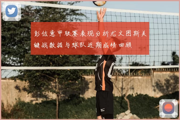 彭佐意甲联赛表现分析尤文图斯关键战数据与球队近期成绩回顾