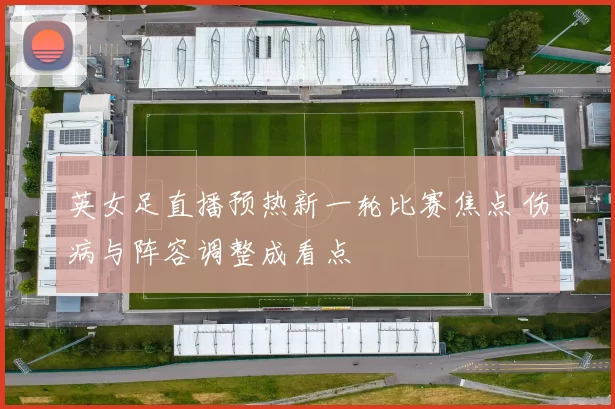 英女足直播预热新一轮比赛焦点 伤病与阵容调整成看点