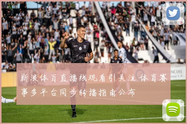 新浪体育直播线观看引关注 体育赛事多平台同步转播指南公布