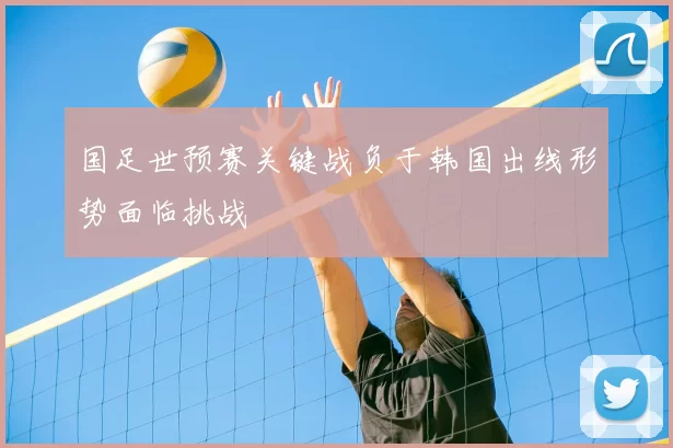 国足世预赛关键战负于韩国出线形势面临挑战