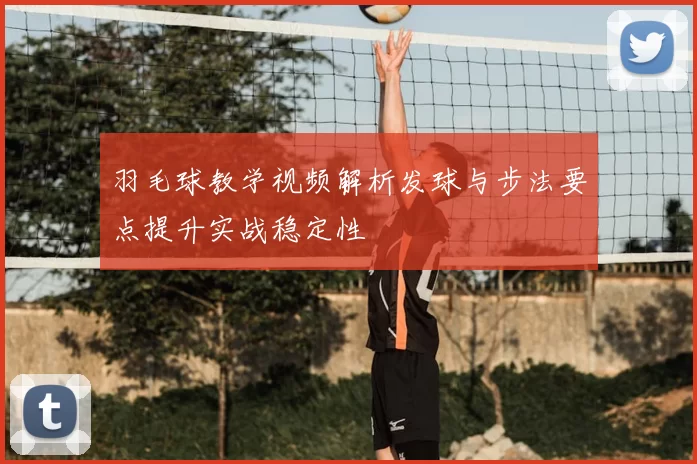 羽毛球教学视频解析发球与步法要点提升实战稳定性