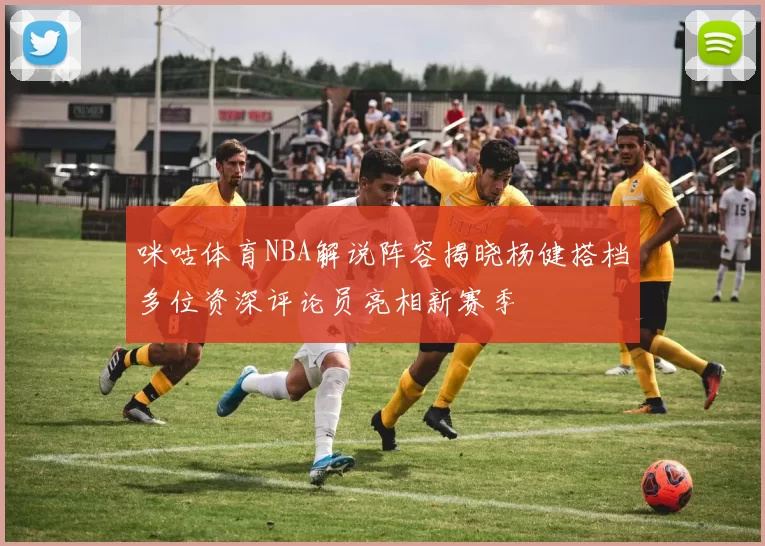 咪咕体育NBA解说阵容揭晓杨健搭档多位资深评论员亮相新赛季