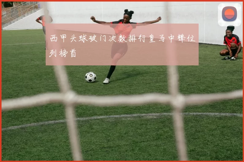 西甲头球破门次数排行皇马中锋位列榜首