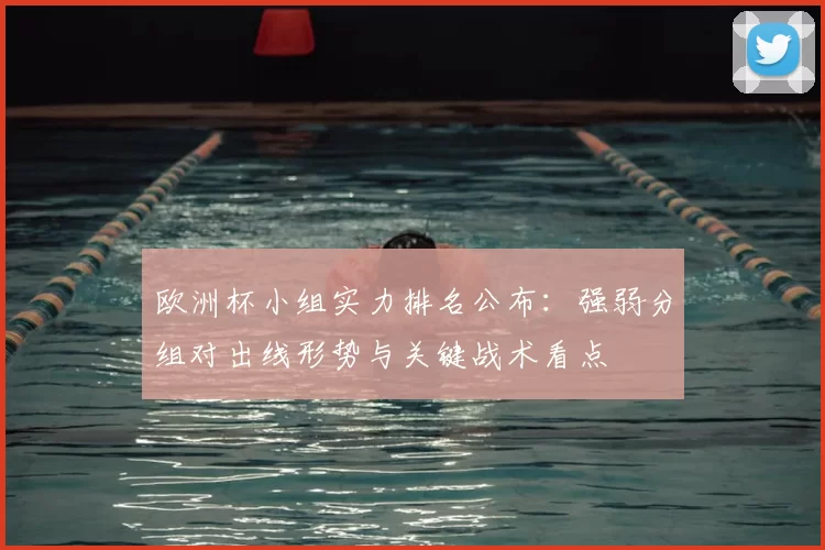 欧洲杯小组实力排名公布:强弱分组对出线形势与关键战术看点