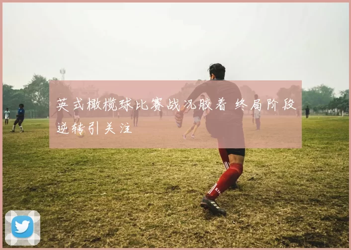 英式橄榄球比赛战况胶着 终局阶段逆转引关注