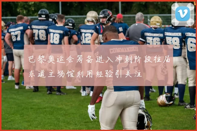 巴黎奥运会筹备进入冲刺阶段往届东道主场馆利用经验引关注