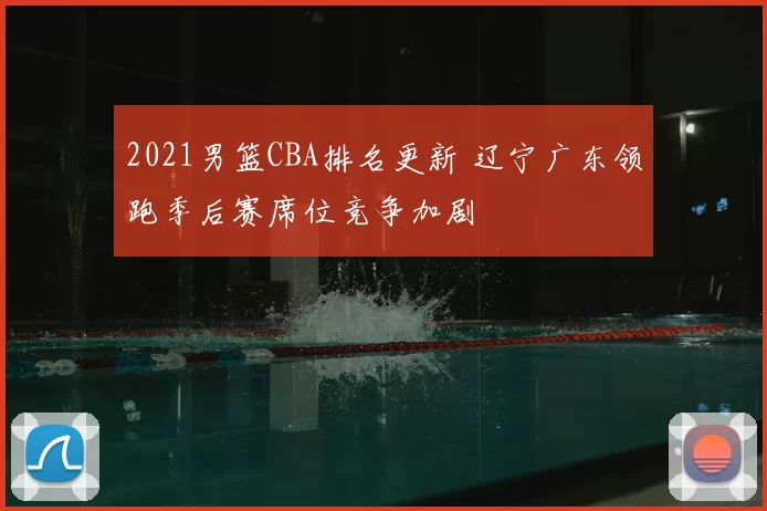 2021男篮CBA排名更新 辽宁广东领跑季后赛席位竞争加剧