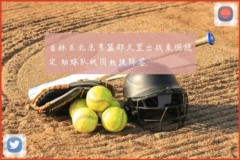 吉林东北虎男篮邵天罡出战表现稳定 助球队巩固轮换阵容