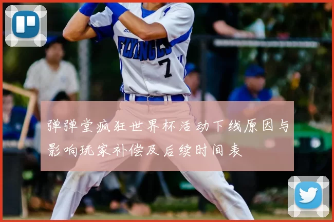 弹弹堂疯狂世界杯活动下线原因与影响玩家补偿及后续时间表