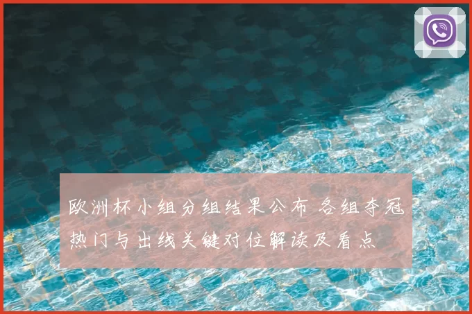 欧洲杯小组分组结果公布 各组夺冠热门与出线关键对位解读及看点