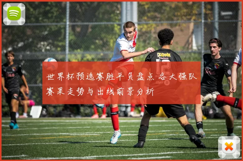 世界杯预选赛胜平负盘点 各大强队赛果走势与出线前景分析