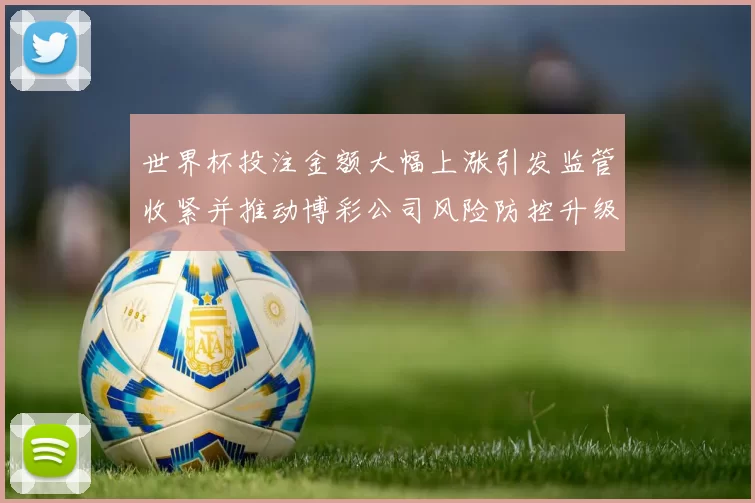 世界杯投注金额大幅上涨引发监管收紧并推动博彩公司风险防控升级