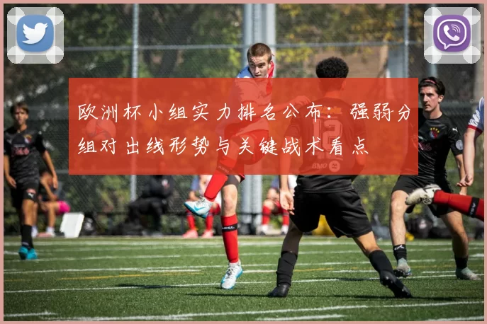 欧洲杯小组实力排名公布:强弱分组对出线形势与关键战术看点