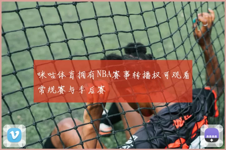 咪咕体育拥有NBA赛事转播权可观看常规赛与季后赛