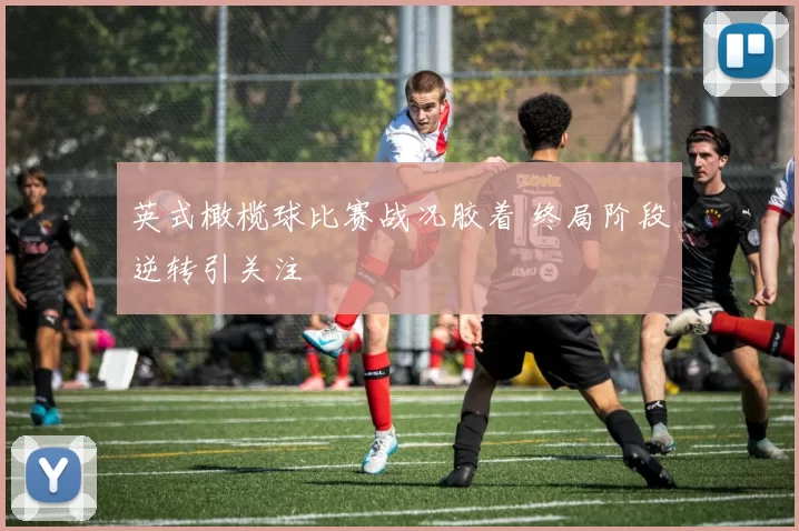 英式橄榄球比赛战况胶着 终局阶段逆转引关注