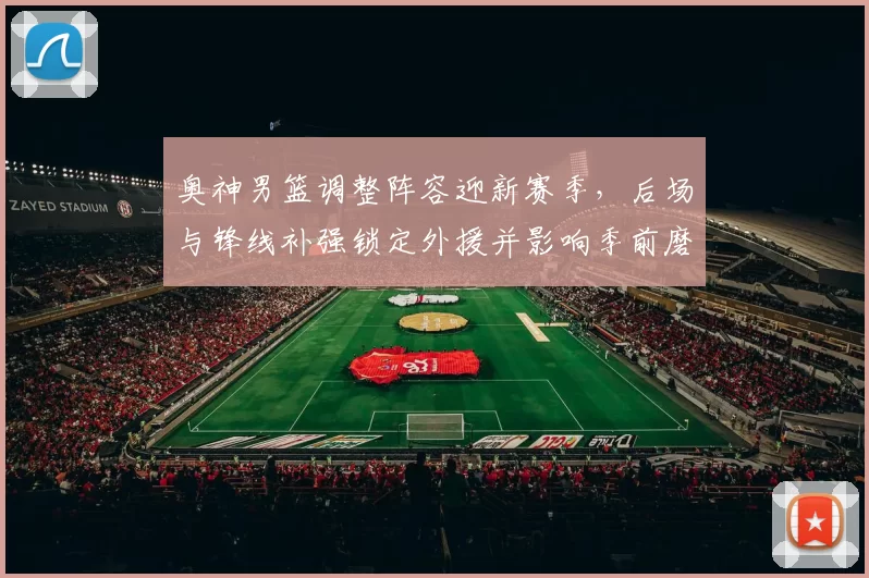奥神男篮调整阵容迎新赛季，后场与锋线补强锁定外援并影响季前磨合进度
